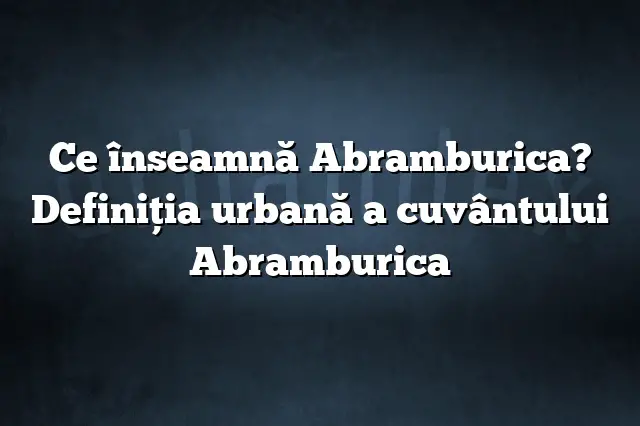 Ce înseamnă Abramburica? Definiția urbană a cuvântului Abramburica