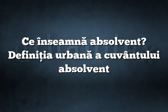 Ce înseamnă absolvent? Definiția urbană a cuvântului absolvent