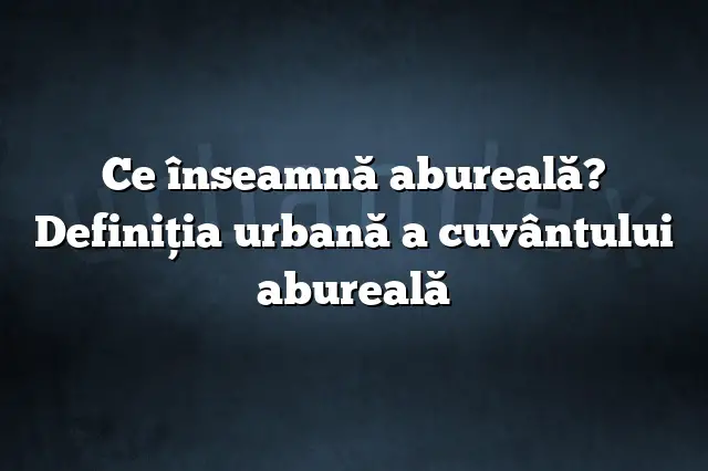 Ce înseamnă abureală? Definiția urbană a cuvântului abureală