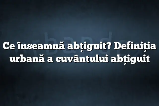 Ce înseamnă abţiguit? Definiția urbană a cuvântului abţiguit