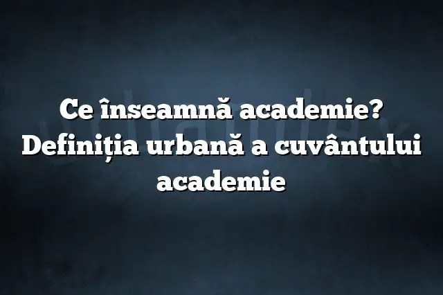 Ce înseamnă academie? Definiția urbană a cuvântului academie