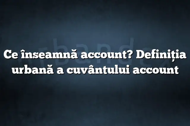 Ce înseamnă account? Definiția urbană a cuvântului account