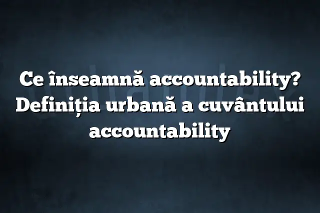 Ce înseamnă accountability? Definiția urbană a cuvântului accountability