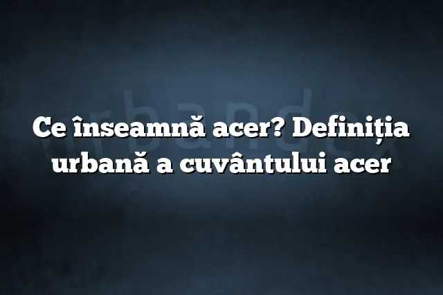 Ce înseamnă acer? Definiția urbană a cuvântului acer