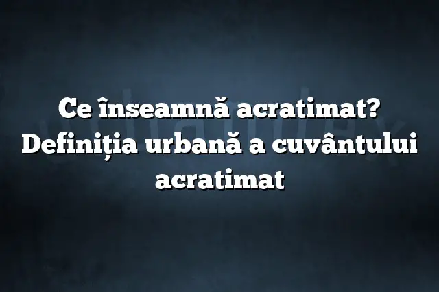 Ce înseamnă acratimat? Definiția urbană a cuvântului acratimat