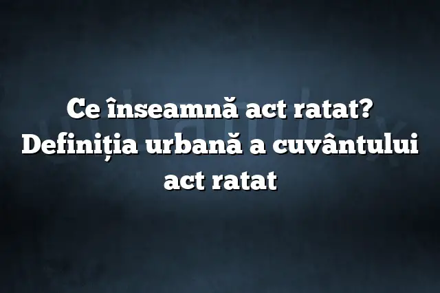 Ce înseamnă act ratat? Definiția urbană a cuvântului act ratat