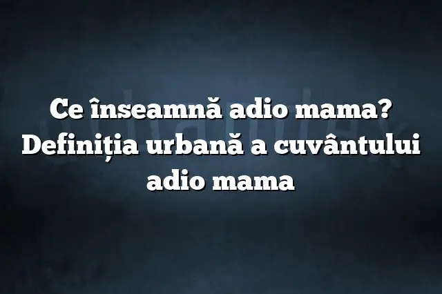 Ce înseamnă adio mama? Definiția urbană a cuvântului adio mama