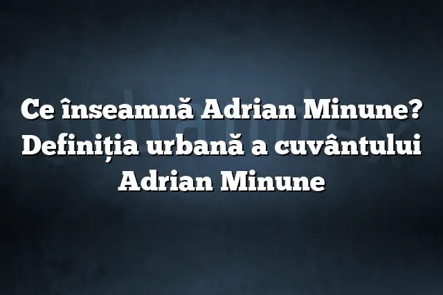 Ce înseamnă Adrian Minune? Definiția urbană a cuvântului Adrian Minune