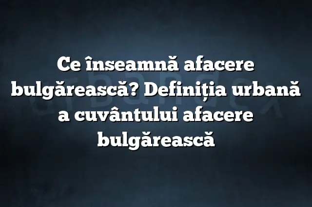 Ce înseamnă afacere bulgărească? Definiția urbană a cuvântului afacere bulgărească