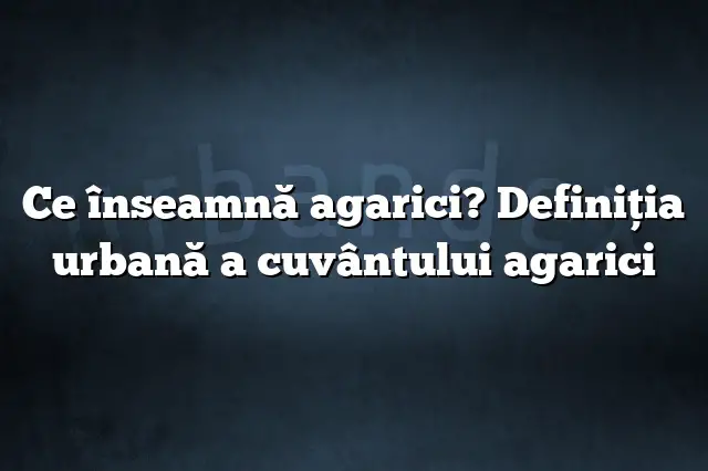 Ce înseamnă agarici? Definiția urbană a cuvântului agarici