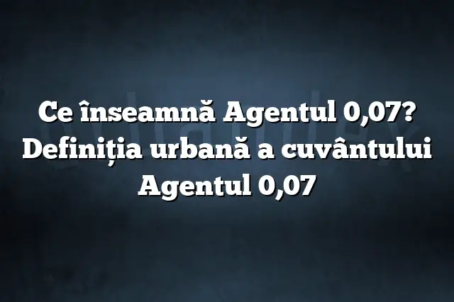 Ce înseamnă Agentul 0,07? Definiția urbană a cuvântului Agentul 0,07