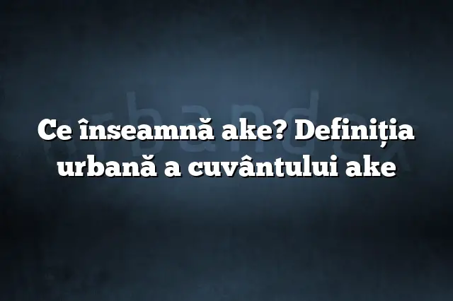 Ce înseamnă ake? Definiția urbană a cuvântului ake