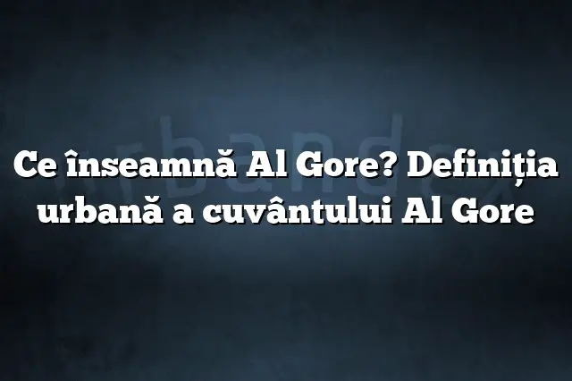 Ce înseamnă Al Gore? Definiția urbană a cuvântului Al Gore