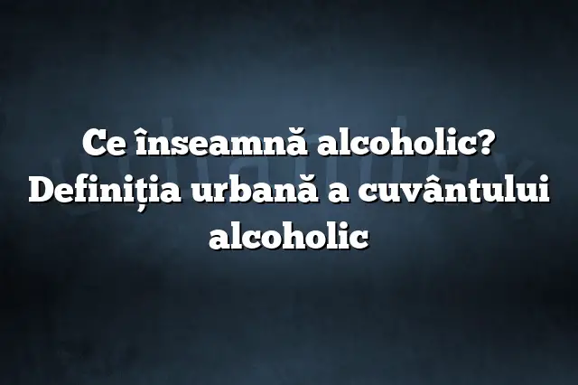 Ce înseamnă alcoholic? Definiția urbană a cuvântului alcoholic