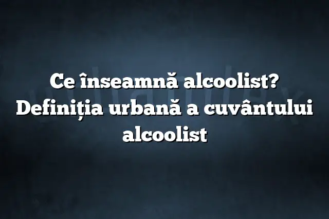 Ce înseamnă alcoolist? Definiția urbană a cuvântului alcoolist