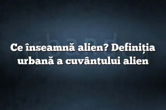 Ce înseamnă alien? Definiția urbană a cuvântului alien