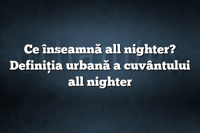 Ce înseamnă all nighter? Definiția urbană a cuvântului all nighter