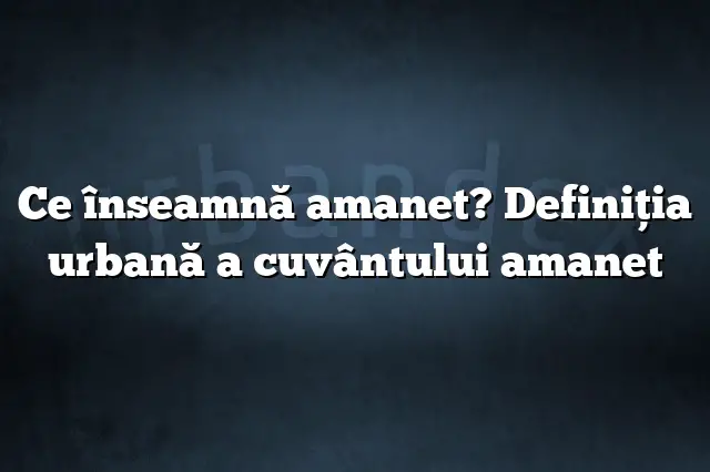 Ce înseamnă amanet? Definiția urbană a cuvântului amanet