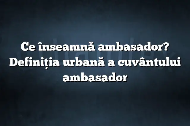 Ce înseamnă ambasador? Definiția urbană a cuvântului ambasador