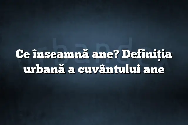 Ce înseamnă ane? Definiția urbană a cuvântului ane