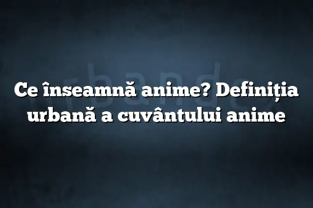 Ce înseamnă anime? Definiția urbană a cuvântului anime