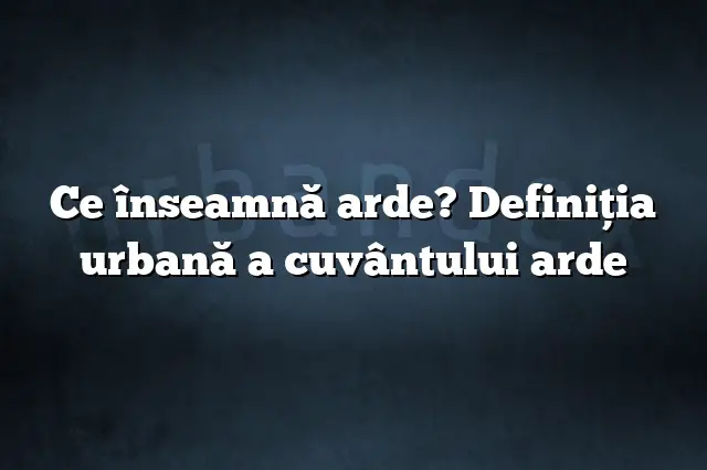 Ce înseamnă arde? Definiția urbană a cuvântului arde