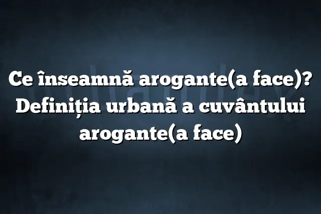 Ce înseamnă arogante(a face)? Definiția urbană a cuvântului arogante(a face)