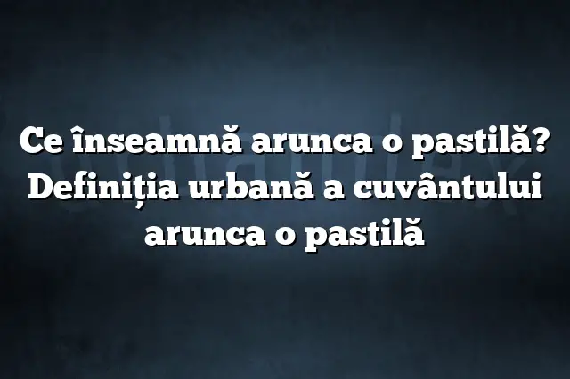 Ce înseamnă arunca o pastilă? Definiția urbană a cuvântului arunca o pastilă