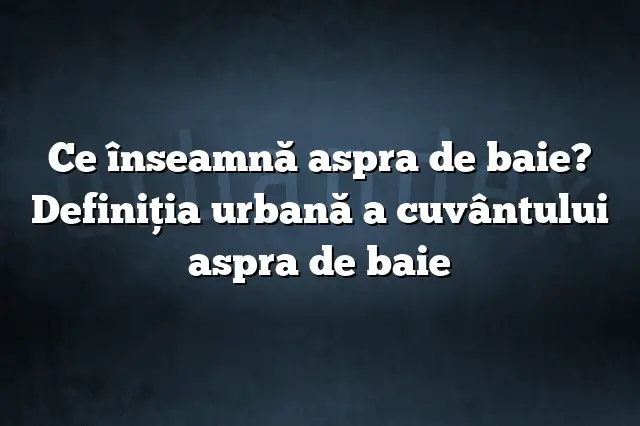 Ce înseamnă aspra de baie? Definiția urbană a cuvântului aspra de baie