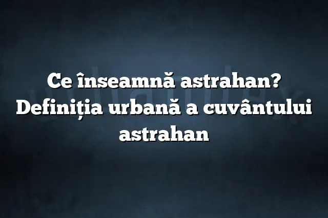 Ce înseamnă astrahan? Definiția urbană a cuvântului astrahan