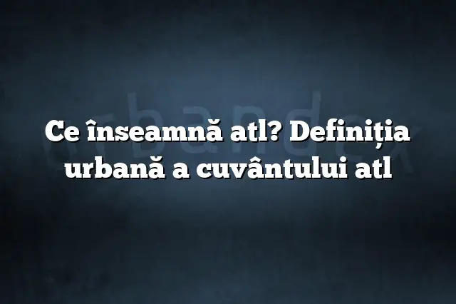 Ce înseamnă atl? Definiția urbană a cuvântului atl