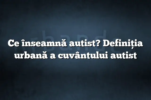 Ce înseamnă autist? Definiția urbană a cuvântului autist