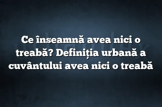 Ce înseamnă avea nici o treabă? Definiția urbană a cuvântului avea nici o treabă