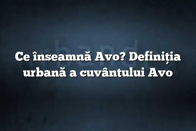 Ce înseamnă Avo? Definiția urbană a cuvântului Avo