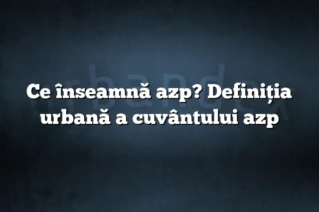 Ce înseamnă azp? Definiția urbană a cuvântului azp