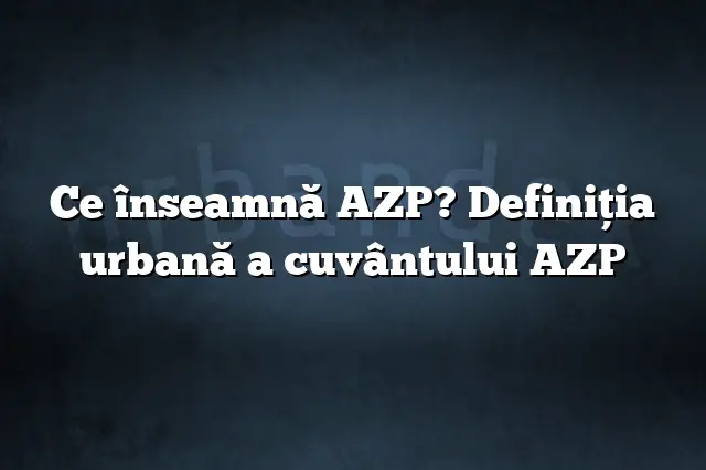 Ce înseamnă AZP? Definiția urbană a cuvântului AZP