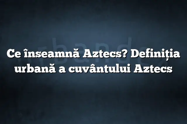 Ce înseamnă Aztecs? Definiția urbană a cuvântului Aztecs