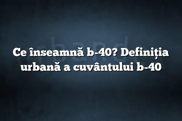 Ce înseamnă b-40? Definiția urbană a cuvântului b-40