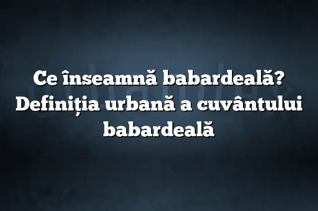 Ce înseamnă babardeală? Definiția urbană a cuvântului babardeală