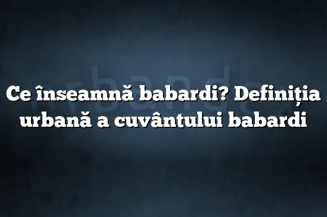 Ce înseamnă babardi? Definiția urbană a cuvântului babardi