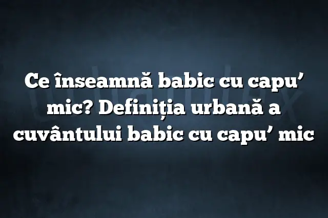 Ce înseamnă babic cu capu’ mic? Definiția urbană a cuvântului babic cu capu’ mic