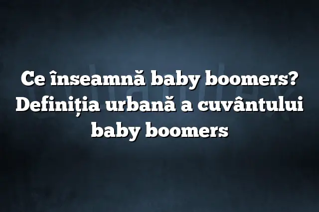 Ce înseamnă baby boomers? Definiția urbană a cuvântului baby boomers