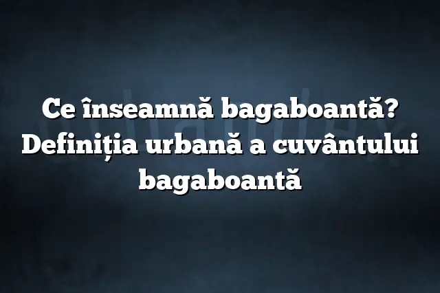 Ce înseamnă bagaboantă? Definiția urbană a cuvântului bagaboantă