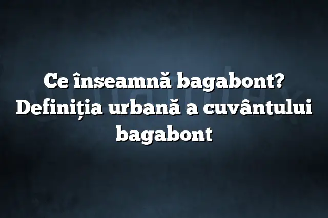 Ce înseamnă bagabont? Definiția urbană a cuvântului bagabont