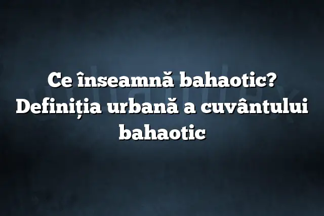 Ce înseamnă bahaotic? Definiția urbană a cuvântului bahaotic