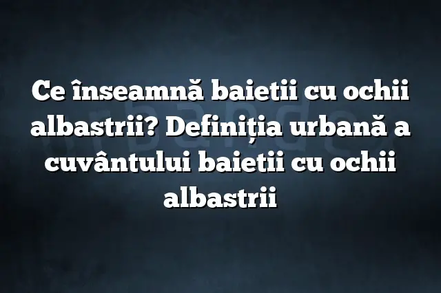 Ce înseamnă baietii cu ochii albastrii? Definiția urbană a cuvântului baietii cu ochii albastrii