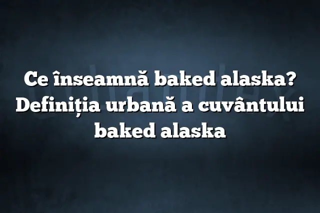 Ce înseamnă baked alaska? Definiția urbană a cuvântului baked alaska