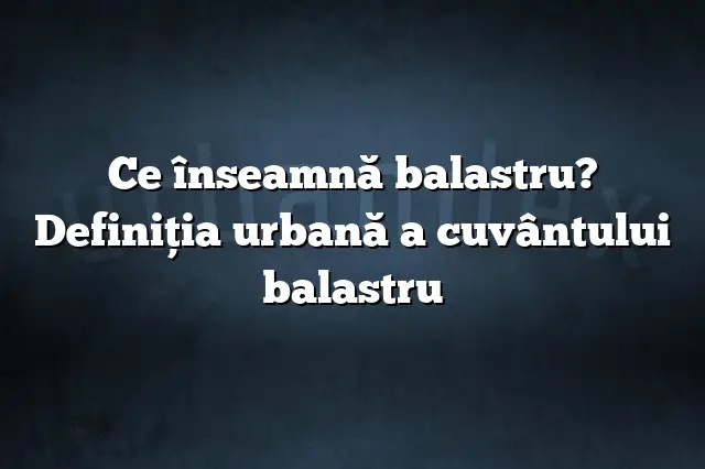 Ce înseamnă balastru? Definiția urbană a cuvântului balastru