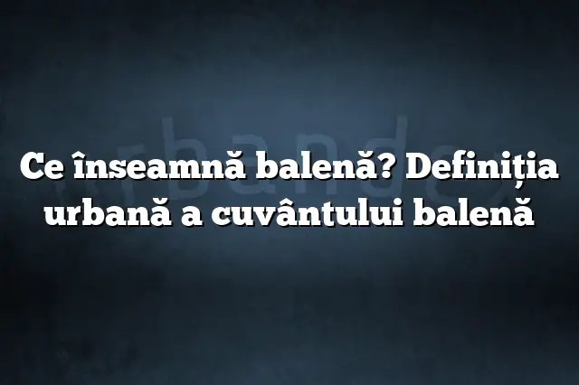 Ce înseamnă balenă? Definiția urbană a cuvântului balenă