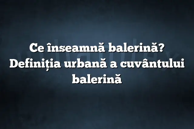 Ce înseamnă balerină? Definiția urbană a cuvântului balerină